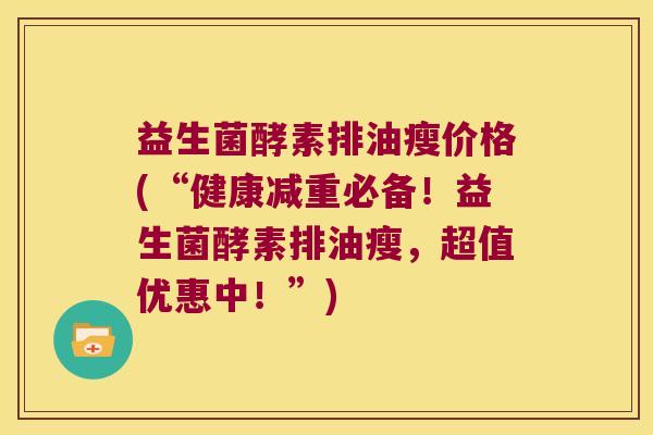 益生菌酵素排油瘦价格(“健康减重必备！益生菌酵素排油瘦，超值优惠中！”)