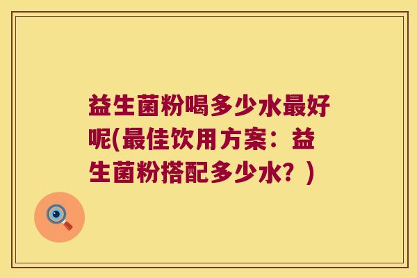 益生菌粉喝多少水最好呢(最佳饮用方案：益生菌粉搭配多少水？)