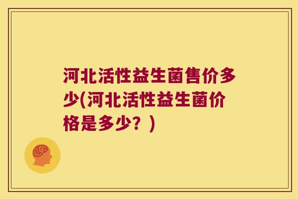 河北活性益生菌售价多少(河北活性益生菌价格是多少?) 河北活性益生菌售价多少(河北活性益生菌价格是多少?)
