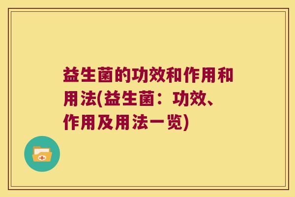 益生菌的功效和作用和用法(益生菌:功效、作用及用法一览) 益生菌的功效和作用和用法(益生菌:功效、作用及用法一览)