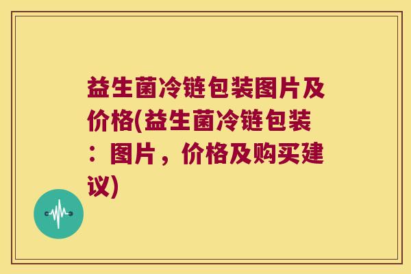 益生菌冷链包装图片及价格(益生菌冷链包装：图片，价格及购买建议)