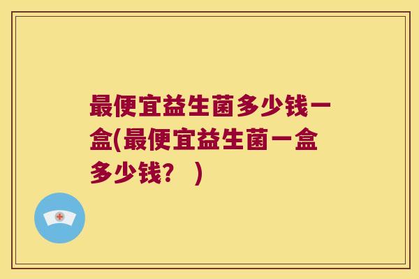 最便宜益生菌多少钱一盒(最便宜益生菌一盒多少钱？ )