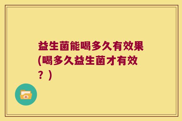 益生菌能喝多久有效果(喝多久益生菌才有效？)