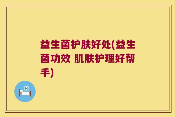 益生菌护肤好处(益生菌功效 肌肤护理好帮手)