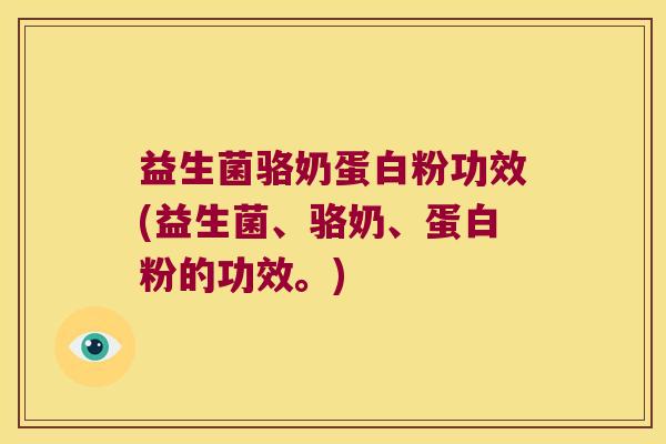 益生菌骆奶蛋白粉功效(益生菌、骆奶、蛋白粉的功效。)