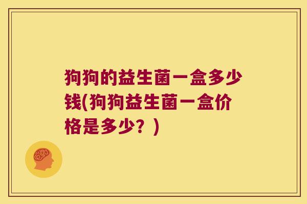 狗狗的益生菌一盒多少钱(狗狗益生菌一盒价格是多少?) 狗狗的益生菌一盒多少钱(狗狗益生菌一盒价格是多少?)