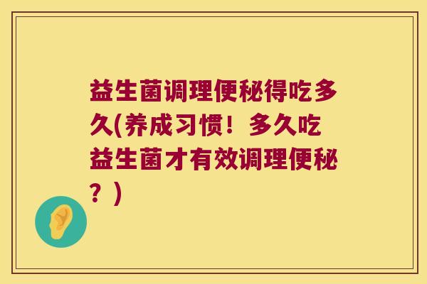 益生菌调理便秘得吃多久(养成习惯！多久吃益生菌才有效调理便秘？)