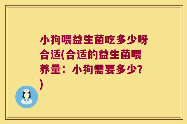小狗喂益生菌吃多少呀合适(合适的益生菌喂养量:小狗需要多少?) 小狗喂益生菌吃多少呀合适(合适的益生菌喂养量:小狗需要多少?)
