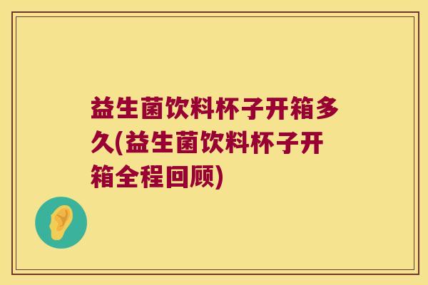 益生菌饮料杯子开箱多久(益生菌饮料杯子开箱全程回顾) 益生菌饮料杯子开箱多久(益生菌饮料杯子开箱全程回顾)