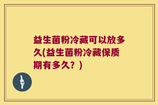 益生菌粉冷藏可以放多久(益生菌粉冷藏保质期有多久？)