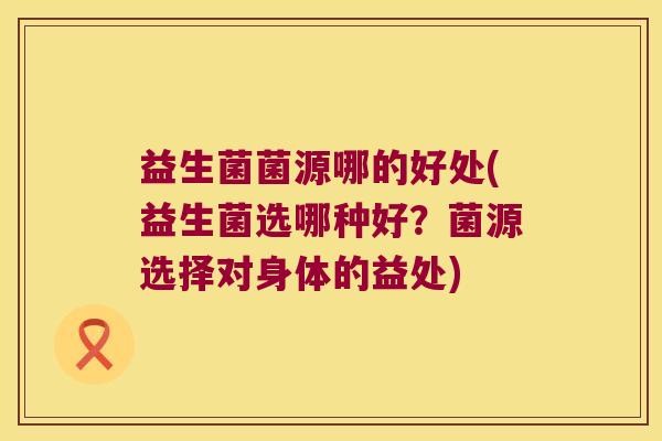 益生菌菌源哪的好处(益生菌选哪种好？菌源选择对身体的益处)