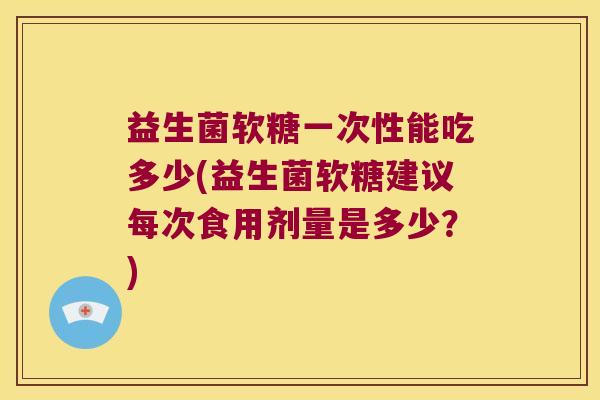 益生菌软糖一次性能吃多少(益生菌软糖建议每次食用剂量是多少？)