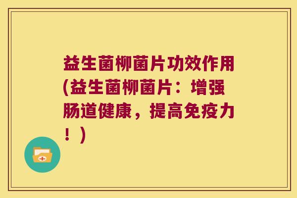 益生菌柳菌片功效作用(益生菌柳菌片：增强肠道健康，提高免疫力！)