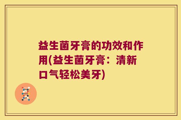 益生菌牙膏的功效和作用(益生菌牙膏：清新口气轻松美牙)