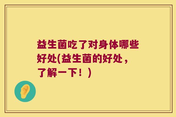 益生菌吃了对身体哪些好处(益生菌的好处，了解一下！)