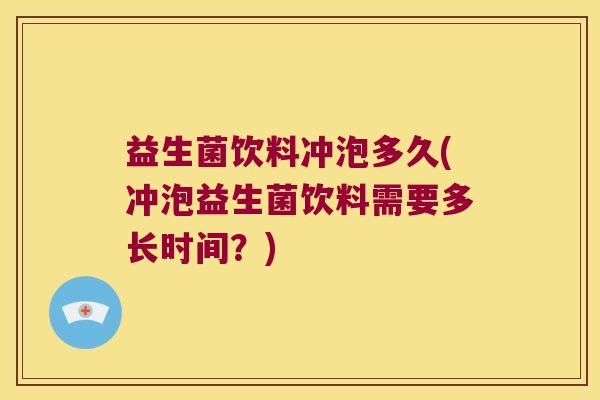 益生菌饮料冲泡多久(冲泡益生菌饮料需要多长时间？)