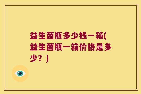 益生菌瓶多少钱一箱(益生菌瓶一箱价格是多少？)