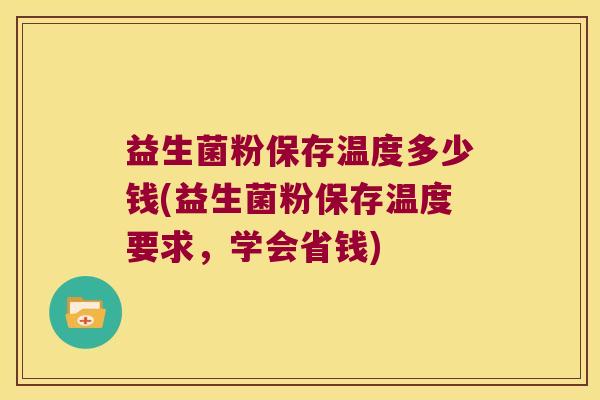 益生菌粉保存温度多少钱(益生菌粉保存温度要求，学会省钱)