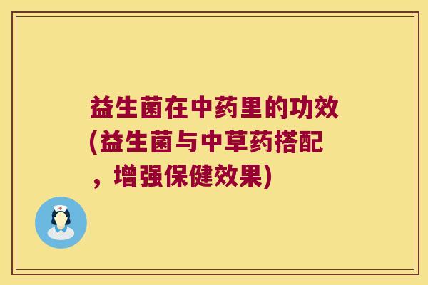 益生菌在中药里的功效(益生菌与中草药搭配，增强保健效果)