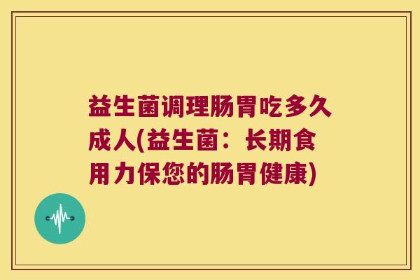 益生菌调理肠胃吃多久成人(益生菌：长期食用力保您的肠胃健康)