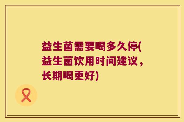 益生菌需要喝多久停(益生菌饮用时间建议,长期喝更好) 益生菌需要喝多久停(益生菌饮用时间建议,长期喝更好)