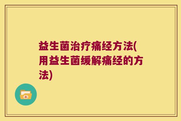 益生菌治疗痛经方法(用益生菌缓解痛经的方法)