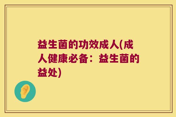 益生菌的功效成人(成人健康必备：益生菌的益处)