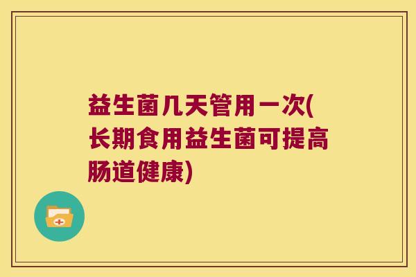 益生菌几天管用一次(长期食用益生菌可提高肠道健康)
