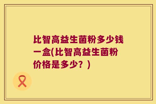 比智高益生菌粉多少钱一盒(比智高益生菌粉价格是多少？)