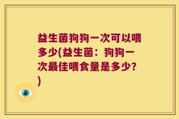 益生菌狗狗一次可以喂多少(益生菌：狗狗一次最佳喂食量是多少？)