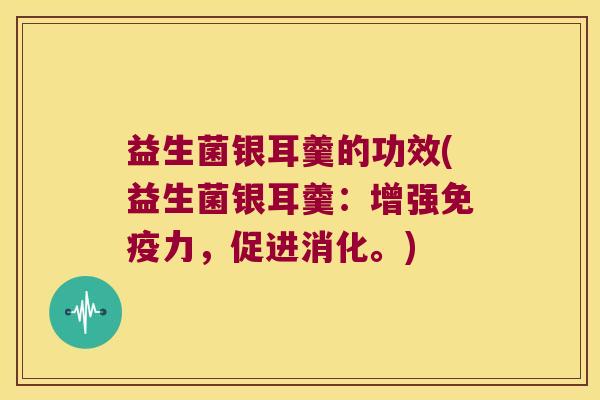 益生菌银耳羹的功效(益生菌银耳羹:增强力,促进消化。) 益生菌银耳羹的功效(益生菌银耳羹:增强力,促进消化。)
