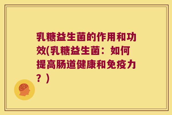 乳糖益生菌的作用和功效(乳糖益生菌：如何提高肠道健康和免疫力？)