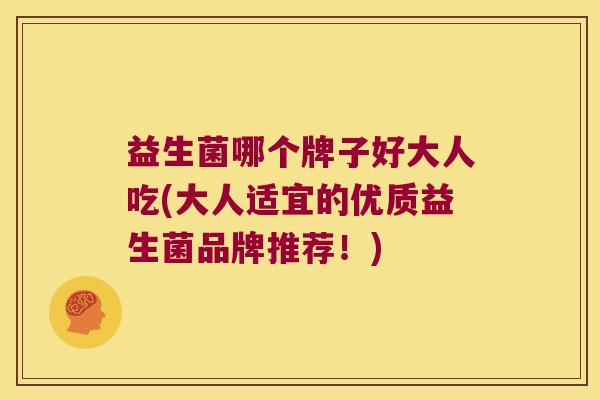 益生菌哪个牌子好大人吃(大人适宜的优质益生菌品牌推荐！)