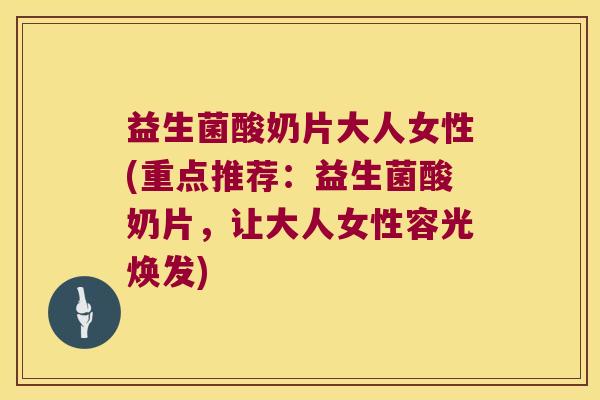 益生菌酸奶片大人女性(重点推荐：益生菌酸奶片，让大人女性容光焕发)