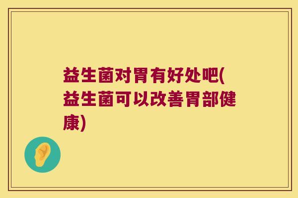 益生菌对胃有好处吧(益生菌可以改善胃部健康)