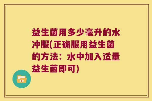 益生菌用多少毫升的水冲服(正确服用益生菌的方法：水中加入适量益生菌即可)