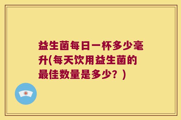 益生菌每日一杯多少毫升(每天饮用益生菌的最佳数量是多少？)