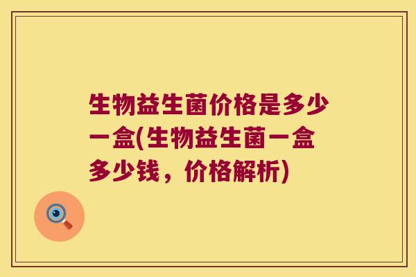 生物益生菌价格是多少一盒(生物益生菌一盒多少钱，价格解析)