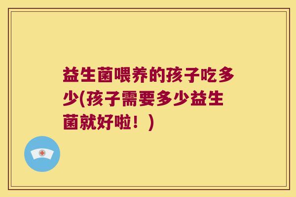 益生菌喂养的孩子吃多少(孩子需要多少益生菌就好啦！)