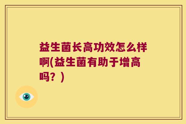 益生菌长高功效怎么样啊(益生菌有助于增高吗？)