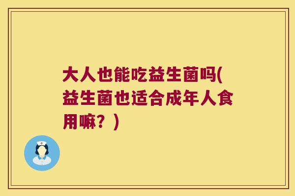 大人也能吃益生菌吗(益生菌也适合成年人食用嘛?) 大人也能吃益生菌吗(益生菌也适合成年人食用嘛?)