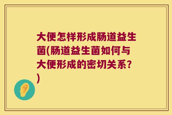 大便怎样形成肠道益生菌(肠道益生菌如何与大便形成的密切关系？)