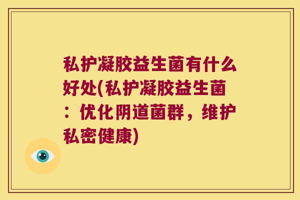 私护凝胶益生菌有什么好处(私护凝胶益生菌：优化阴道菌群，维护私密健康)