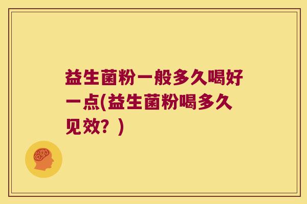 益生菌粉一般多久喝好一点(益生菌粉喝多久见效？)