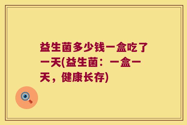 益生菌多少钱一盒吃了一天(益生菌：一盒一天，健康长存)