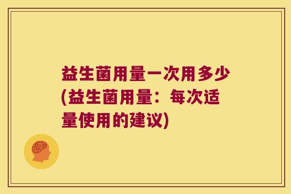 益生菌用量一次用多少(益生菌用量:每次适量使用的建议) 益生菌用量一次用多少(益生菌用量:每次适量使用的建议)