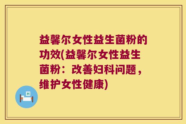 益馨尔女性益生菌粉的功效(益馨尔女性益生菌粉:改善问题,维护女性健康) 益馨尔女性益生菌粉的功效(益馨尔女性益生菌粉:改善问题,维护女性健康)