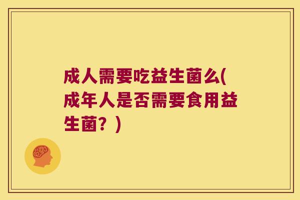 成人需要吃益生菌么(成年人是否需要食用益生菌？)