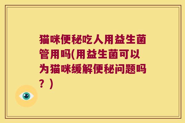 猫咪吃人用益生菌管用吗(用益生菌可以为猫咪缓解问题吗?) 猫咪吃人用益生菌管用吗(用益生菌可以为猫咪缓解问题吗?)