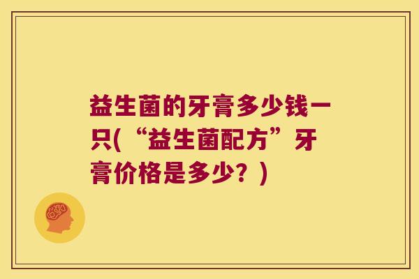 益生菌的牙膏多少钱一只(“益生菌配方”牙膏价格是多少？)